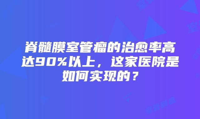 脊髓膜室管瘤的治愈率高达90%以上，这家医院是如何实现的？