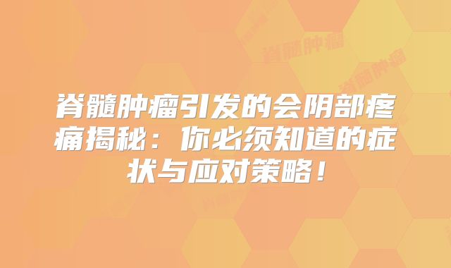 脊髓肿瘤引发的会阴部疼痛揭秘：你必须知道的症状与应对策略！