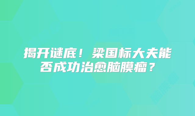 揭开谜底！梁国标大夫能否成功治愈脑膜瘤？