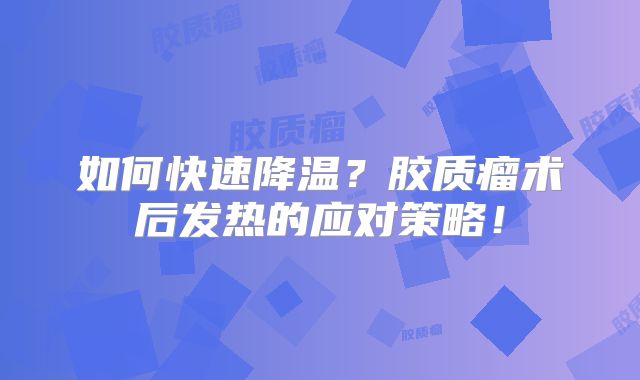如何快速降温？胶质瘤术后发热的应对策略！
