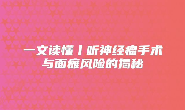 一文读懂丨听神经瘤手术与面瘫风险的揭秘