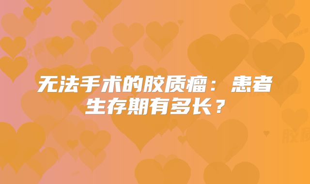 无法手术的胶质瘤：患者生存期有多长？