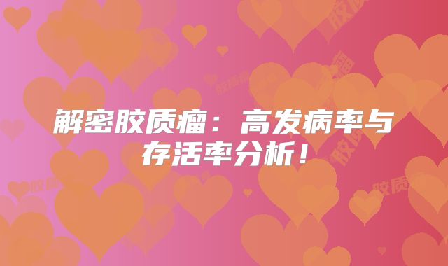 解密胶质瘤：高发病率与存活率分析！