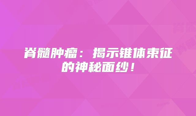 脊髓肿瘤：揭示锥体束征的神秘面纱！