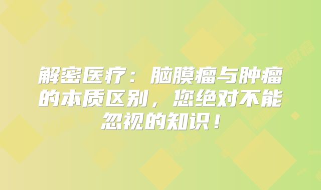 解密医疗：脑膜瘤与肿瘤的本质区别，您绝对不能忽视的知识！