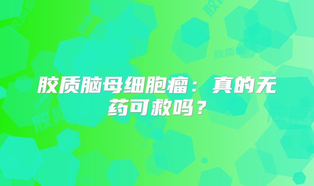 胶质脑母细胞瘤：真的无药可救吗？