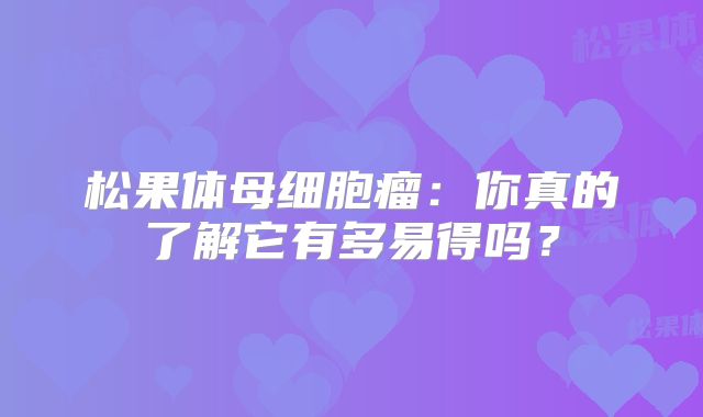 松果体母细胞瘤：你真的了解它有多易得吗？