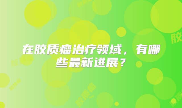 在胶质瘤治疗领域，有哪些最新进展？