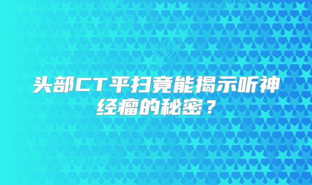 头部CT平扫竟能揭示听神经瘤的秘密？