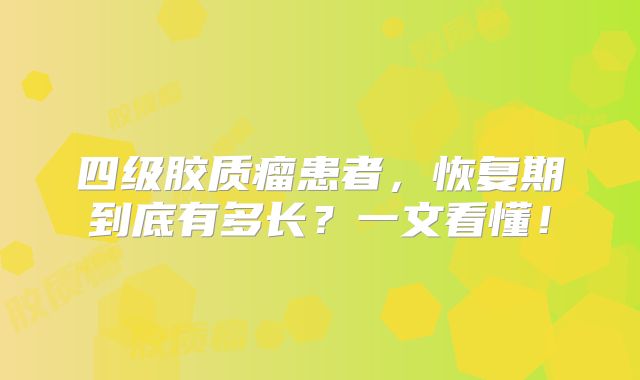 四级胶质瘤患者，恢复期到底有多长？一文看懂！