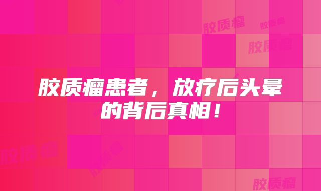 胶质瘤患者，放疗后头晕的背后真相！