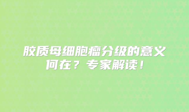 胶质母细胞瘤分级的意义何在？专家解读！