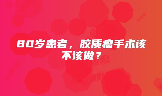 80岁患者，胶质瘤手术该不该做？