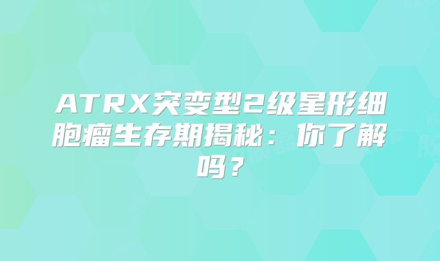 ATRX突变型2级星形细胞瘤生存期揭秘：你了解吗？