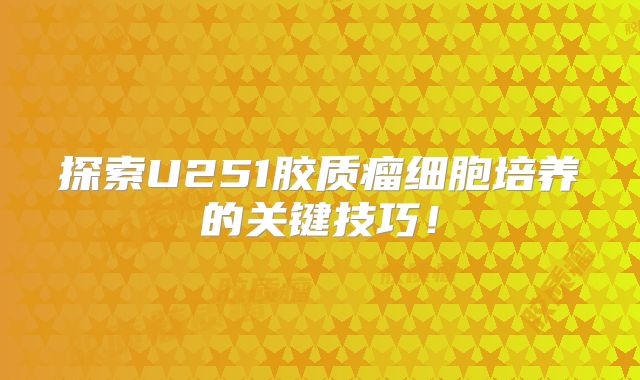 探索U251胶质瘤细胞培养的关键技巧！