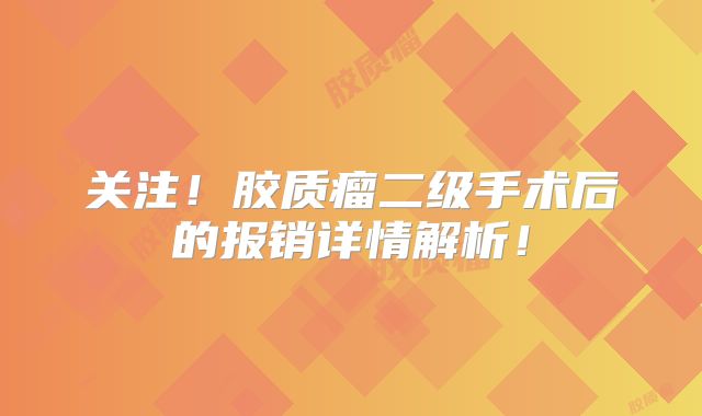 关注！胶质瘤二级手术后的报销详情解析！