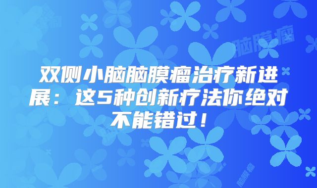双侧小脑脑膜瘤治疗新进展：这5种创新疗法你绝对不能错过！