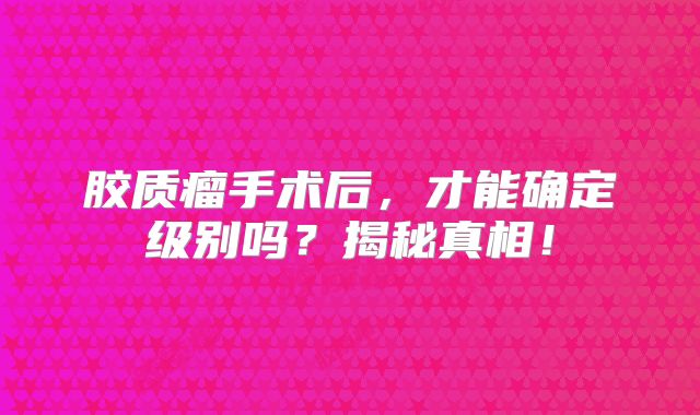 胶质瘤手术后，才能确定级别吗？揭秘真相！