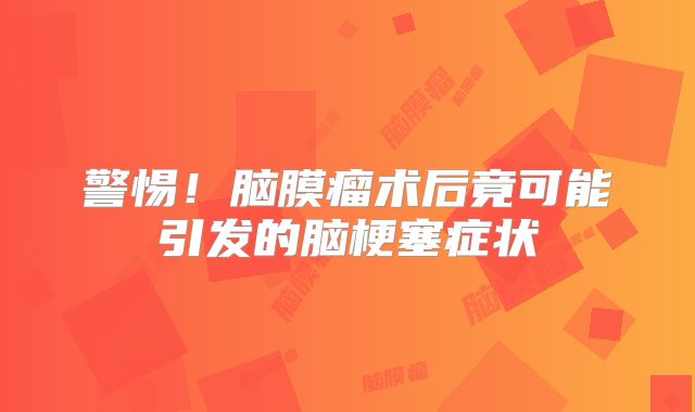 警惕！脑膜瘤术后竟可能引发的脑梗塞症状