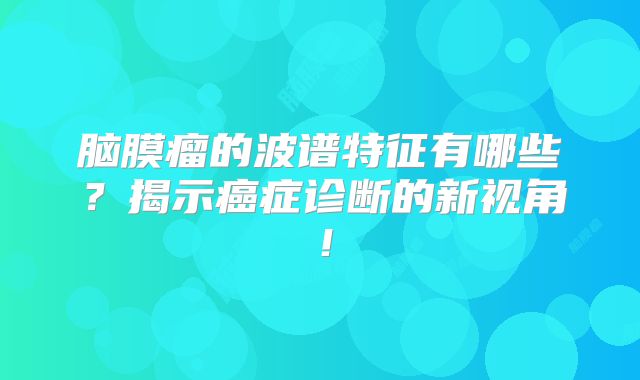 脑膜瘤的波谱特征有哪些？揭示癌症诊断的新视角！