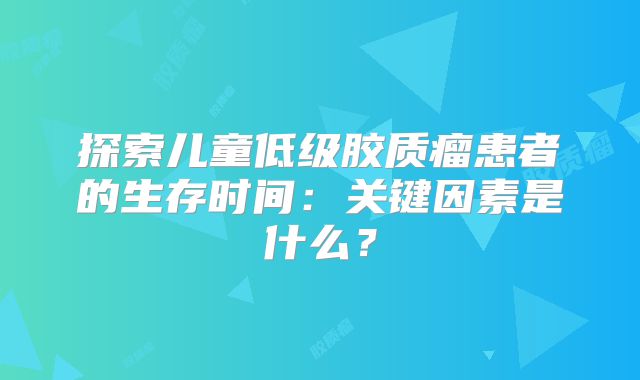 探索儿童低级胶质瘤患者的生存时间：关键因素是什么？