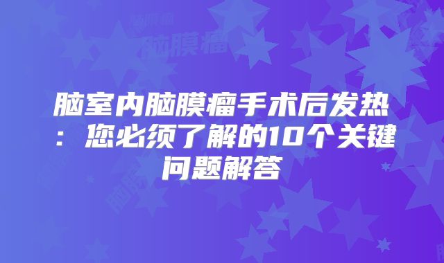 脑室内脑膜瘤手术后发热：您必须了解的10个关键问题解答
