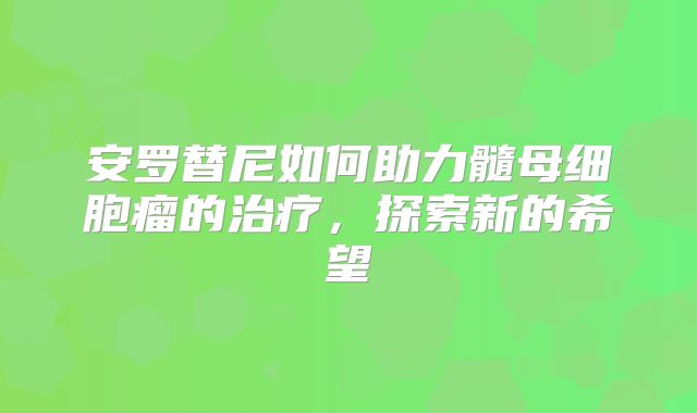 安罗替尼如何助力髓母细胞瘤的治疗，探索新的希望