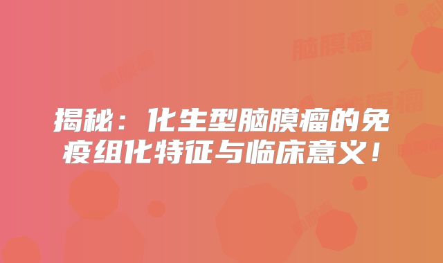 揭秘：化生型脑膜瘤的免疫组化特征与临床意义！