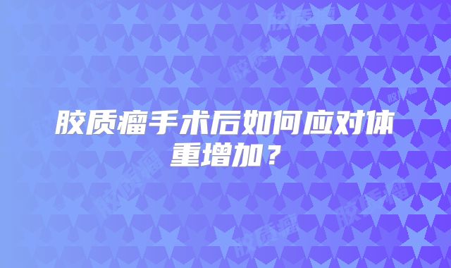 胶质瘤手术后如何应对体重增加？