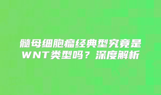 髓母细胞瘤经典型究竟是WNT类型吗？深度解析