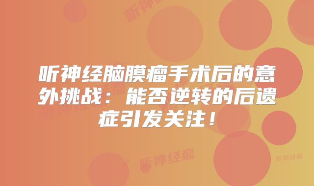 听神经脑膜瘤手术后的意外挑战：能否逆转的后遗症引发关注！