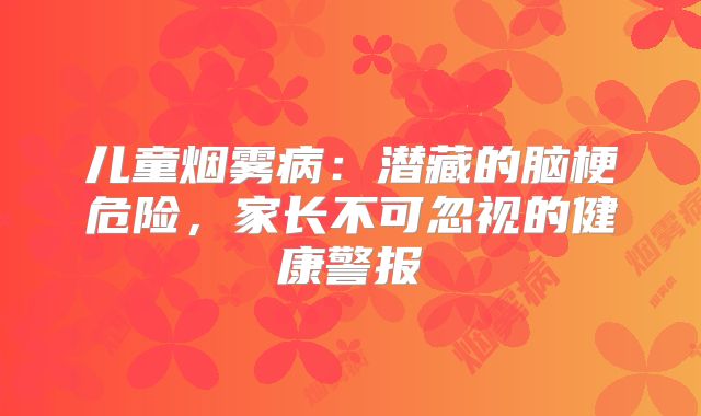 儿童烟雾病：潜藏的脑梗危险，家长不可忽视的健康警报