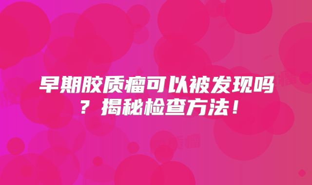 早期胶质瘤可以被发现吗？揭秘检查方法！