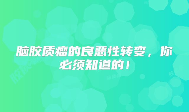 脑胶质瘤的良恶性转变，你必须知道的！