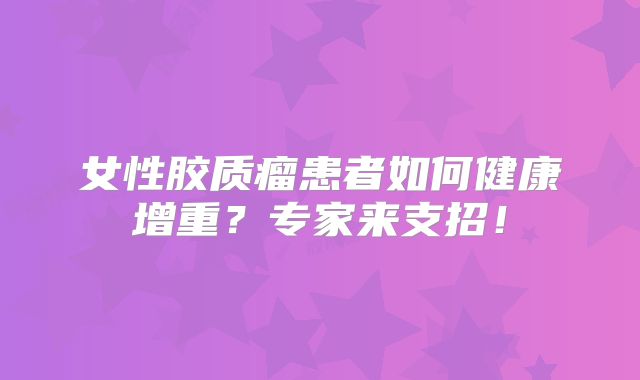 女性胶质瘤患者如何健康增重？专家来支招！