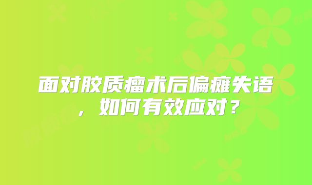 面对胶质瘤术后偏瘫失语，如何有效应对？