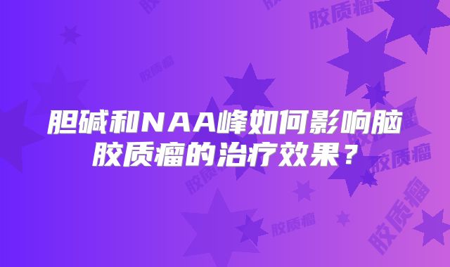 胆碱和NAA峰如何影响脑胶质瘤的治疗效果？