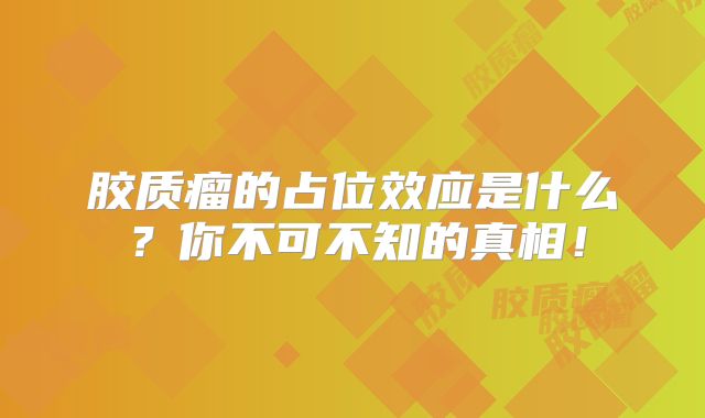 胶质瘤的占位效应是什么？你不可不知的真相！