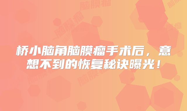 桥小脑角脑膜瘤手术后，意想不到的恢复秘诀曝光！