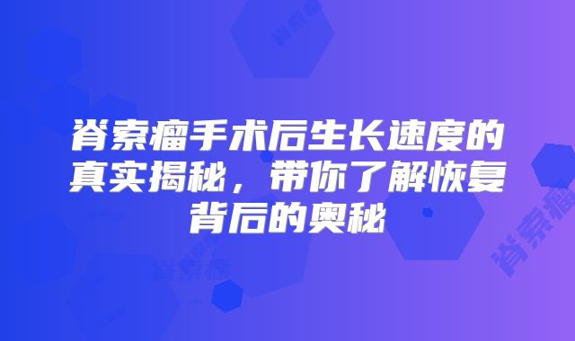 脊索瘤手术后生长速度的真实揭秘，带你了解恢复背后的奥秘