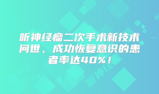 听神经瘤二次手术新技术问世，成功恢复意识的患者率达40%！