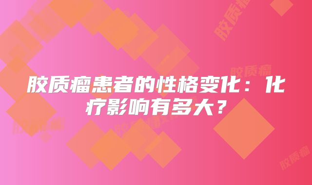 胶质瘤患者的性格变化：化疗影响有多大？