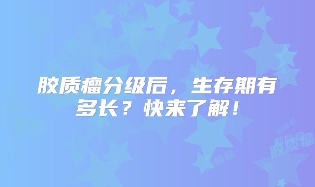 胶质瘤分级后，生存期有多长？快来了解！