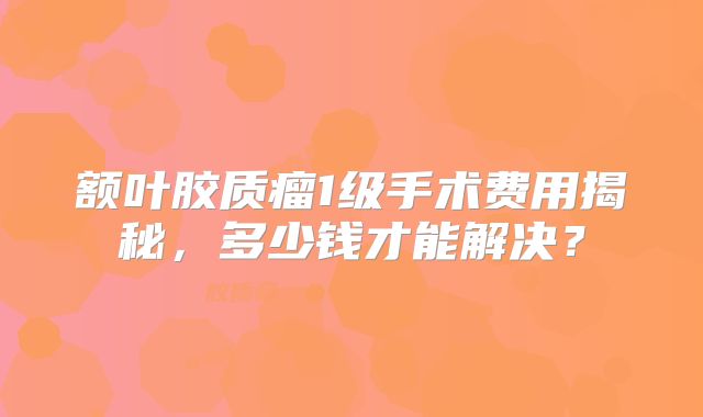 额叶胶质瘤1级手术费用揭秘，多少钱才能解决？