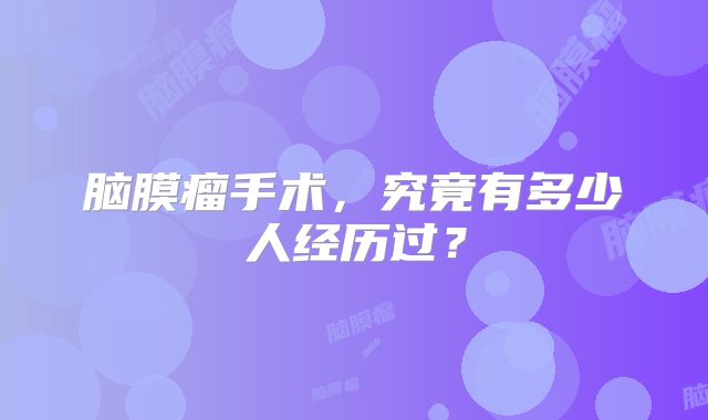 脑膜瘤手术，究竟有多少人经历过？