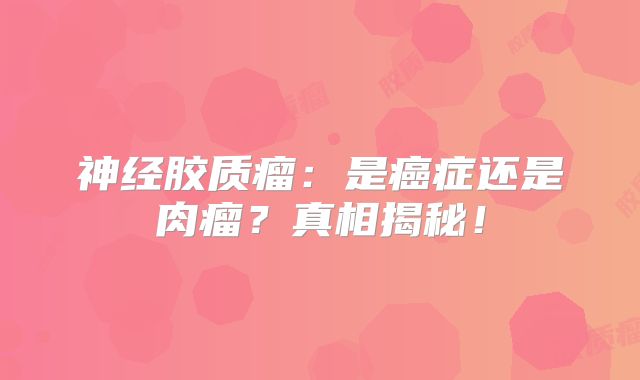 神经胶质瘤：是癌症还是肉瘤？真相揭秘！