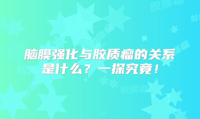 脑膜强化与胶质瘤的关系是什么？一探究竟！