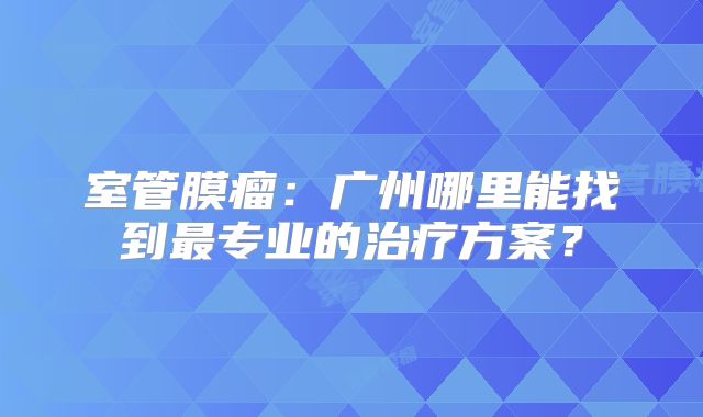 室管膜瘤：广州哪里能找到最专业的治疗方案？