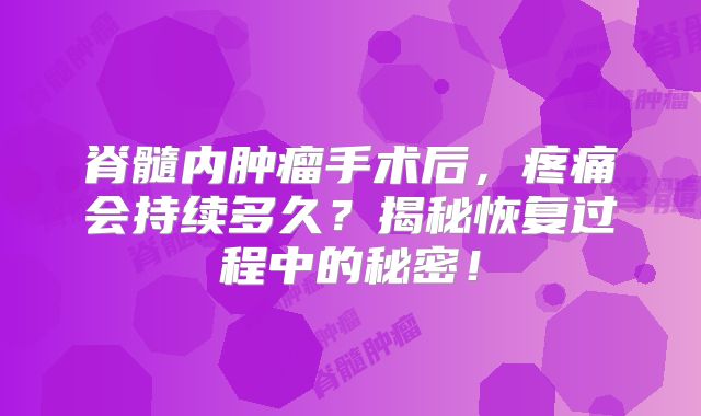 脊髓内肿瘤手术后，疼痛会持续多久？揭秘恢复过程中的秘密！