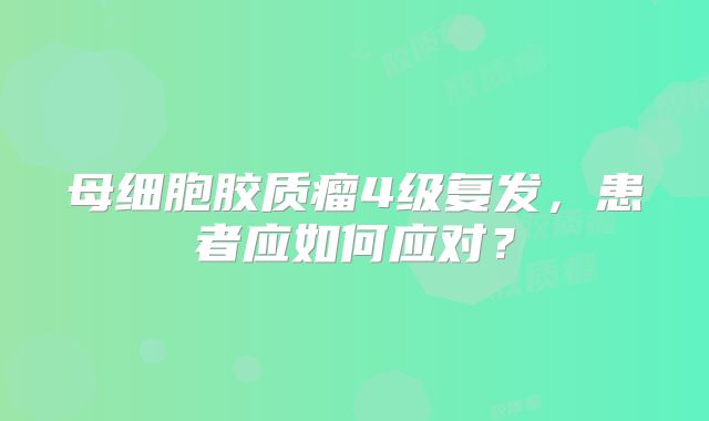 母细胞胶质瘤4级复发，患者应如何应对？